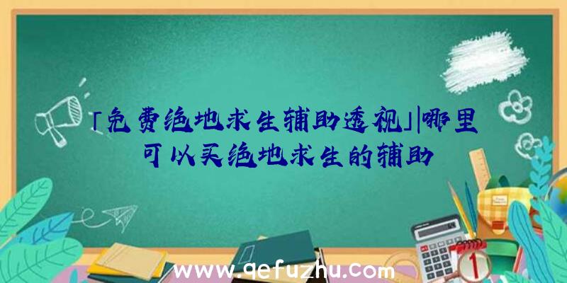 「免费绝地求生辅助透视」|哪里可以买绝地求生的辅助